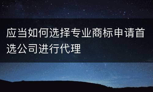 应当如何选择专业商标申请首选公司进行代理