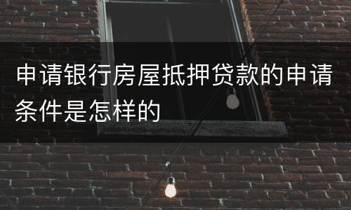 申请银行房屋抵押贷款的申请条件是怎样的