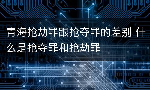 青海抢劫罪跟抢夺罪的差别 什么是抢夺罪和抢劫罪