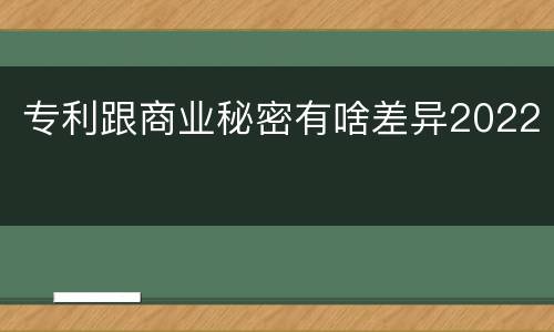 专利跟商业秘密有啥差异2022