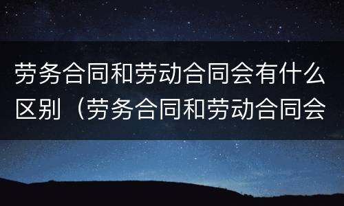 劳务合同和劳动合同会有什么区别（劳务合同和劳动合同会有什么区别呢）