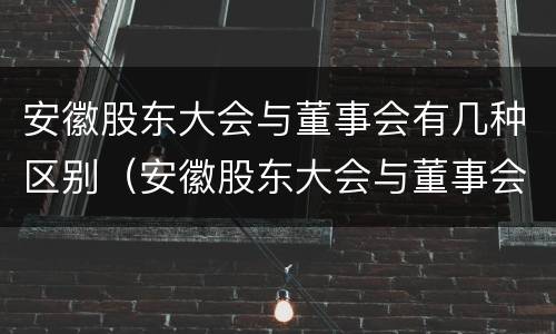 安徽股东大会与董事会有几种区别（安徽股东大会与董事会有几种区别是什么）