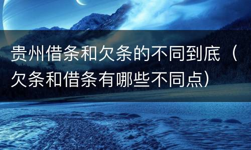 贵州借条和欠条的不同到底（欠条和借条有哪些不同点）