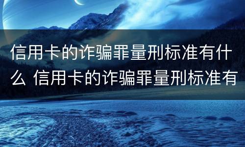 信用卡的诈骗罪量刑标准有什么 信用卡的诈骗罪量刑标准有什么要求