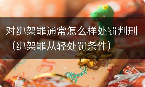 对绑架罪通常怎么样处罚判刑（绑架罪从轻处罚条件）