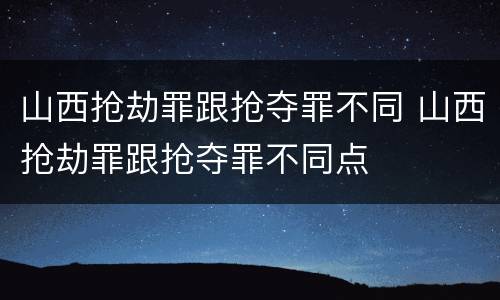 山西抢劫罪跟抢夺罪不同 山西抢劫罪跟抢夺罪不同点