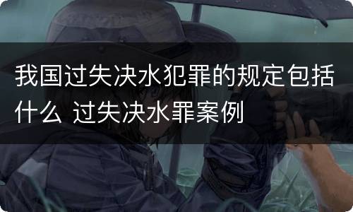 我国过失决水犯罪的规定包括什么 过失决水罪案例