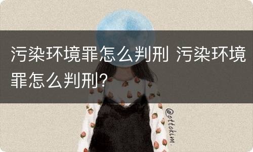 污染环境罪怎么判刑 污染环境罪怎么判刑?