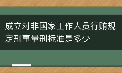成立对非国家工作人员行贿规定刑事量刑标准是多少