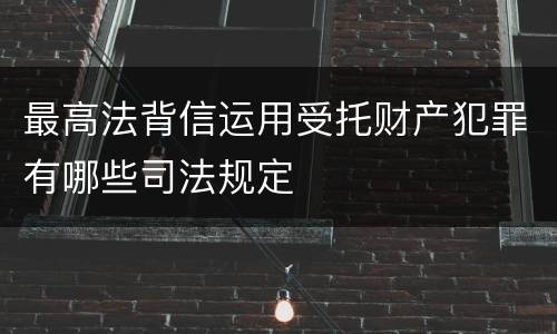最高法背信运用受托财产犯罪有哪些司法规定