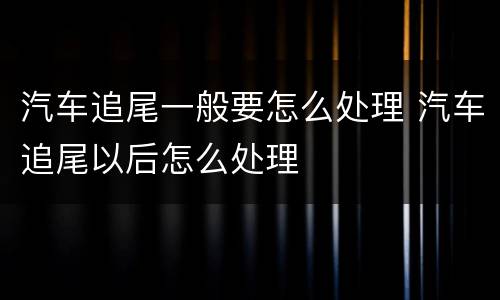 汽车追尾一般要怎么处理 汽车追尾以后怎么处理