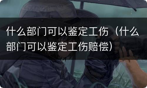 什么部门可以鉴定工伤（什么部门可以鉴定工伤赔偿）
