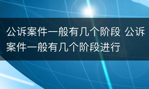 公诉案件一般有几个阶段 公诉案件一般有几个阶段进行