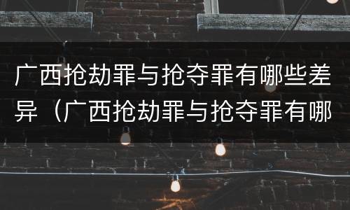 广西抢劫罪与抢夺罪有哪些差异（广西抢劫罪与抢夺罪有哪些差异呢）