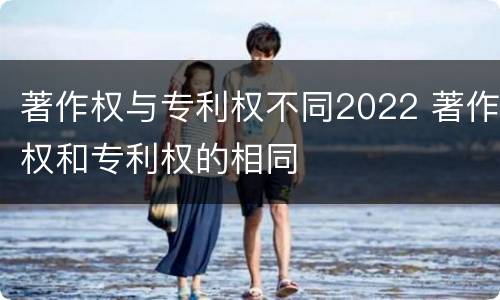 著作权与专利权不同2022 著作权和专利权的相同