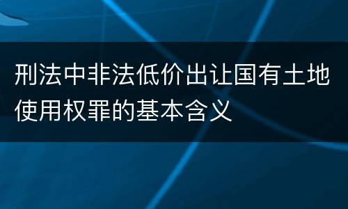 刑法中非法低价出让国有土地使用权罪的基本含义