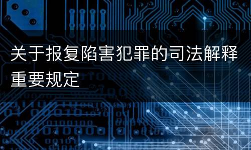 关于报复陷害犯罪的司法解释重要规定