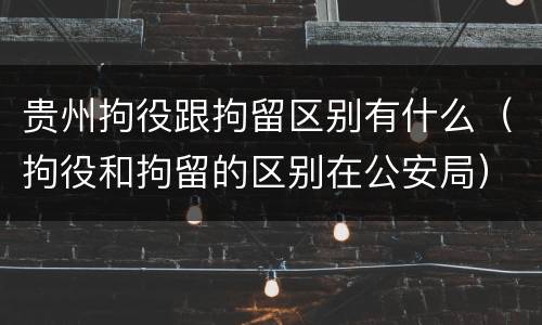 贵州拘役跟拘留区别有什么（拘役和拘留的区别在公安局）