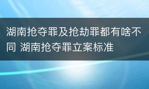 湖南抢夺罪及抢劫罪都有啥不同 湖南抢夺罪立案标准