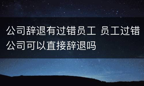 公司辞退有过错员工 员工过错公司可以直接辞退吗