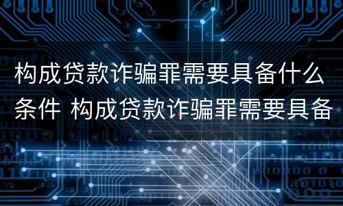 构成贷款诈骗罪需要具备什么条件 构成贷款诈骗罪需要具备什么条件呢