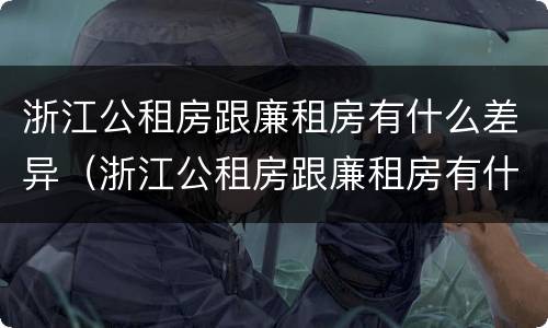 浙江公租房跟廉租房有什么差异（浙江公租房跟廉租房有什么差异嘛）