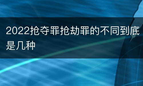 2022抢夺罪抢劫罪的不同到底是几种
