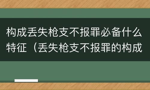 构成丢失枪支不报罪必备什么特征（丢失枪支不报罪的构成要件）