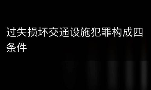 过失损坏交通设施犯罪构成四条件