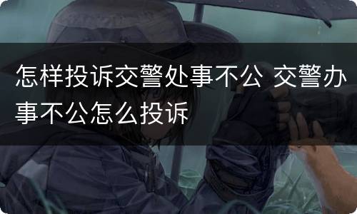 怎样投诉交警处事不公 交警办事不公怎么投诉