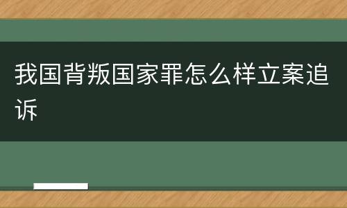 我国背叛国家罪怎么样立案追诉