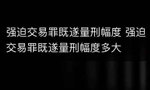 强迫交易罪既遂量刑幅度 强迫交易罪既遂量刑幅度多大
