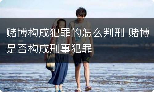 赌博构成犯罪的怎么判刑 赌博是否构成刑事犯罪