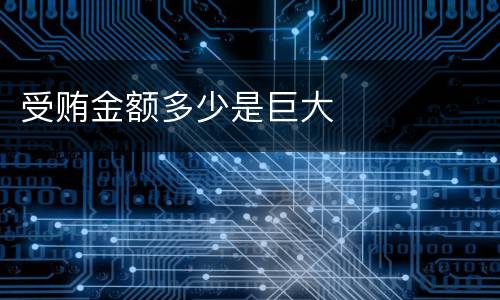 受贿金额多少是巨大