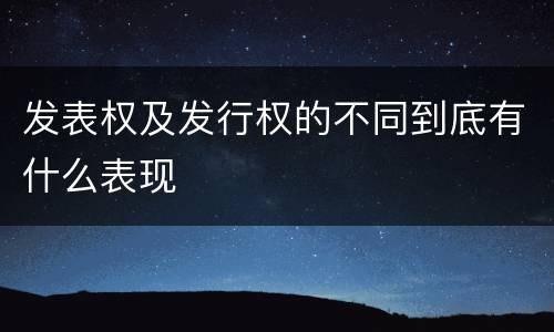 发表权及发行权的不同到底有什么表现