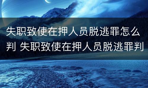 失职致使在押人员脱逃罪怎么判 失职致使在押人员脱逃罪判决书侦查人员