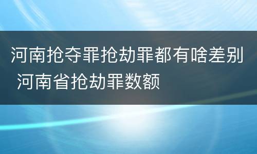 河南抢夺罪抢劫罪都有啥差别 河南省抢劫罪数额