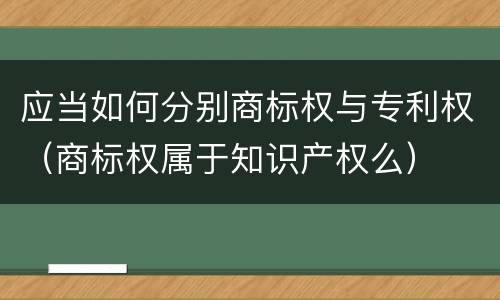 应当如何分别商标权与专利权（商标权属于知识产权么）