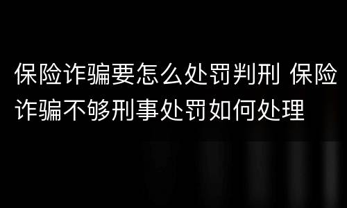 保险诈骗要怎么处罚判刑 保险诈骗不够刑事处罚如何处理