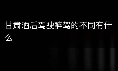 甘肃酒后驾驶醉驾的不同有什么