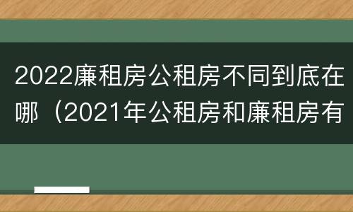 2022廉租房公租房不同到底在哪（2021年公租房和廉租房有什么区别）