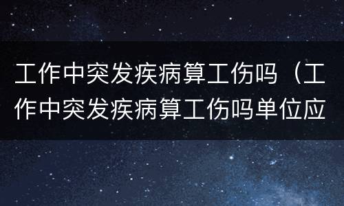 工作中突发疾病算工伤吗（工作中突发疾病算工伤吗单位应该承担多少责任）