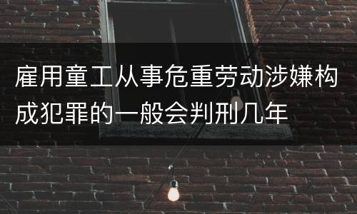 雇用童工从事危重劳动涉嫌构成犯罪的一般会判刑几年