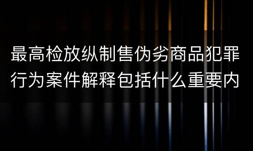 最高检放纵制售伪劣商品犯罪行为案件解释包括什么重要内容