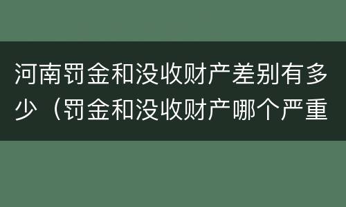 河南罚金和没收财产差别有多少（罚金和没收财产哪个严重）