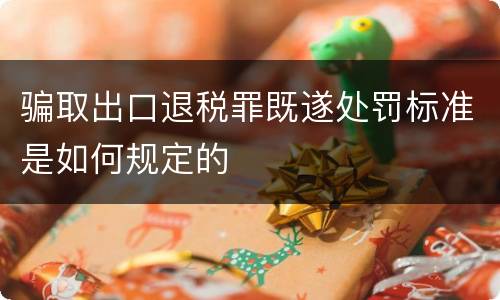 骗取出口退税罪既遂处罚标准是如何规定的
