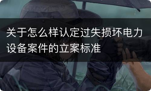 关于怎么样认定过失损坏电力设备案件的立案标准