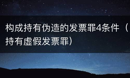 构成持有伪造的发票罪4条件（持有虚假发票罪）