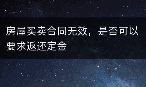 房屋买卖合同无效，是否可以要求返还定金