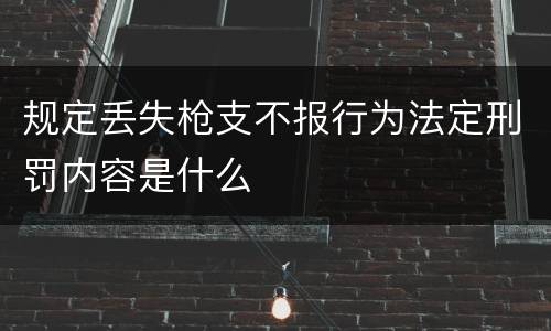 规定丢失枪支不报行为法定刑罚内容是什么